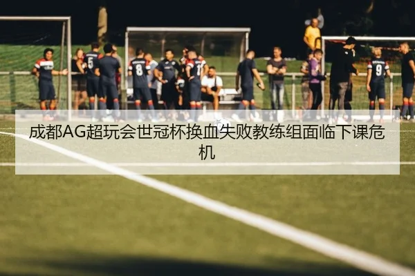 成都AG超玩会世冠杯换血失败教练组面临下课危机