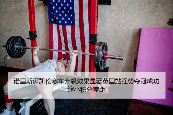诺里斯迈凯伦赛车升级效果显著英国站强势夺冠成功缩小积分差距
