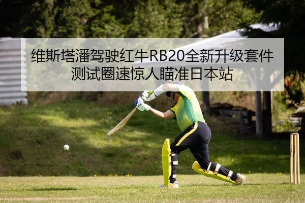 维斯塔潘驾驶红牛RB20全新升级套件测试圈速惊人瞄准日本站