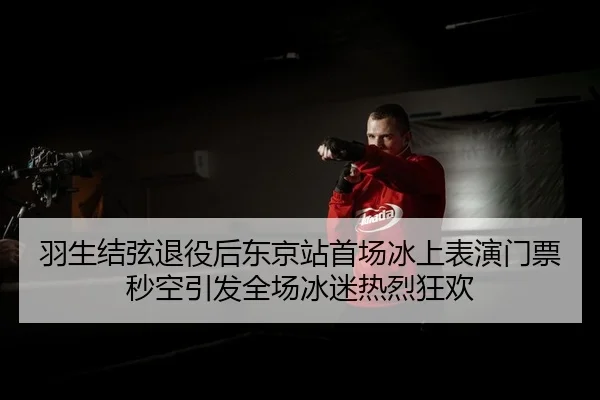 羽生结弦退役后东京站首场冰上表演门票秒空引发全场冰迷热烈狂欢